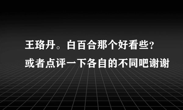 王珞丹。白百合那个好看些？或者点评一下各自的不同吧谢谢