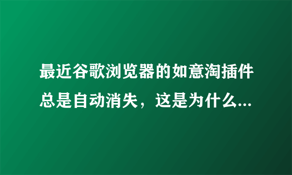 最近谷歌浏览器的如意淘插件总是自动消失，这是为什么？怎么解决？