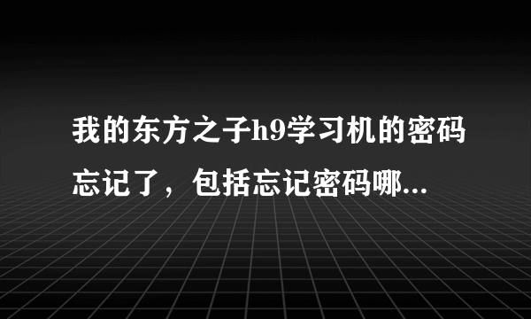 我的东方之子h9学习机的密码忘记了，包括忘记密码哪里的也忘了怎么办！紧急求助！！