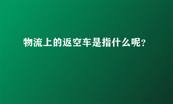 物流上的返空车是指什么呢？