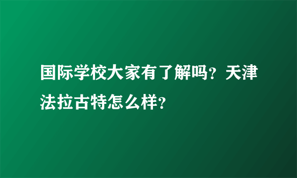 国际学校大家有了解吗？天津法拉古特怎么样？