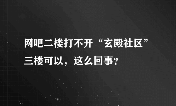 网吧二楼打不开“玄殿社区”三楼可以，这么回事？