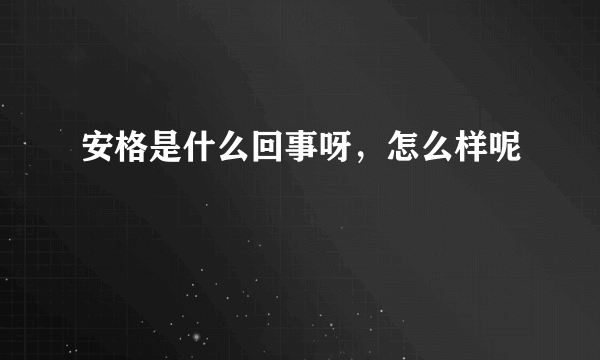 安格是什么回事呀，怎么样呢