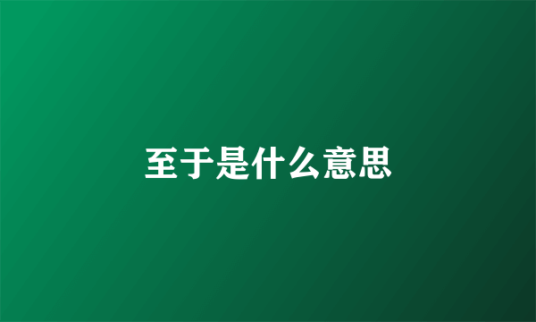 至于是什么意思