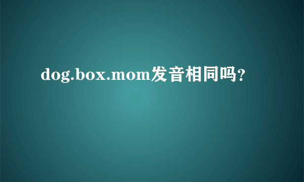 dog.box.mom发音相同吗？