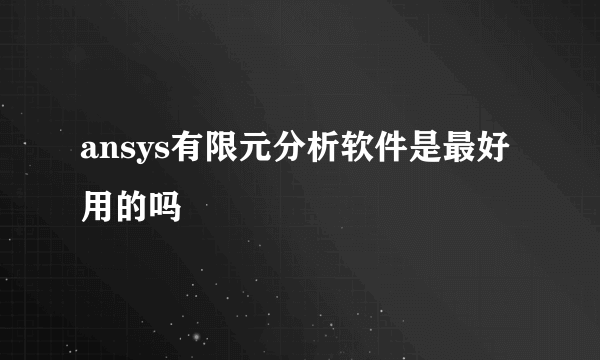 ansys有限元分析软件是最好用的吗