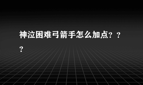 神泣困难弓箭手怎么加点？？？