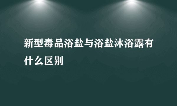 新型毒品浴盐与浴盐沐浴露有什么区别