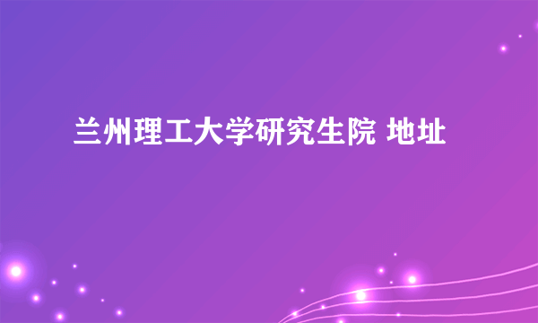 兰州理工大学研究生院 地址