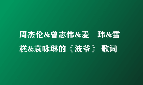 周杰伦&曾志伟&麦烝玮&雪糕&袁咏琳的《波爷》 歌词