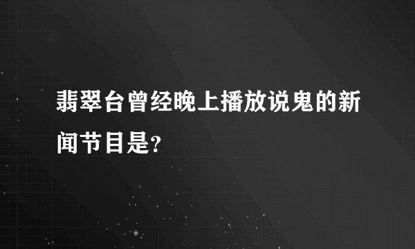 翡翠台曾经晚上播放说鬼的新闻节目是？