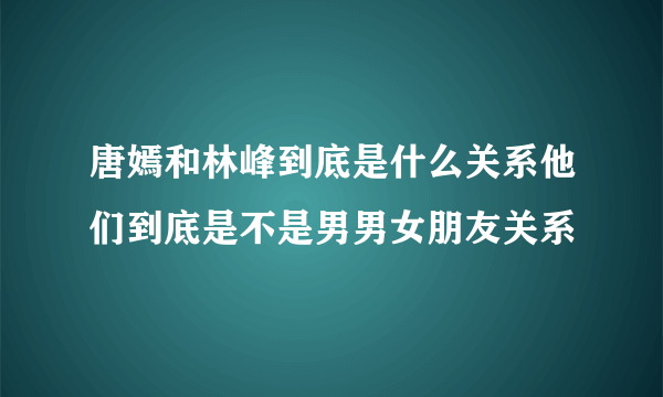 唐嫣和林峰到底是什么关系他们到底是不是男男女朋友关系