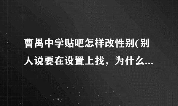 曹禺中学贴吧怎样改性别(别人说要在设置上找，为什么我找不到)