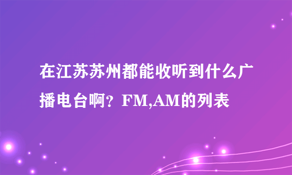 在江苏苏州都能收听到什么广播电台啊？FM,AM的列表