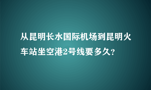 从昆明长水国际机场到昆明火车站坐空港2号线要多久？