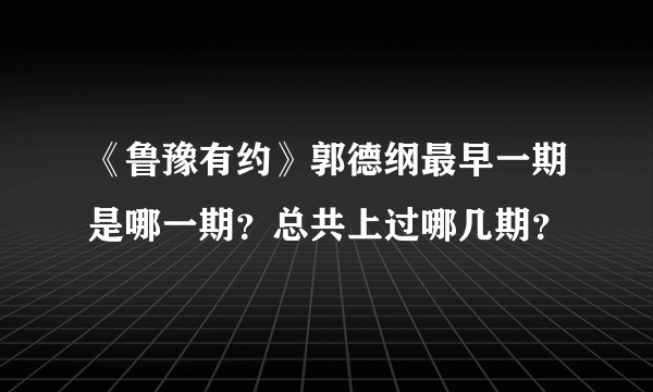 《鲁豫有约》郭德纲最早一期是哪一期？总共上过哪几期？