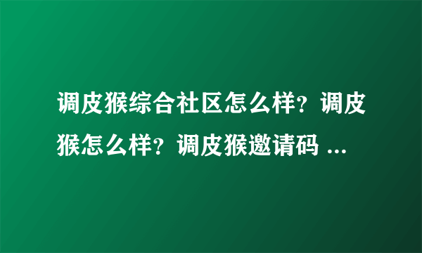 调皮猴综合社区怎么样？调皮猴怎么样？调皮猴邀请码 gzyimeiya