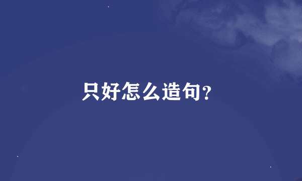 只好怎么造句？