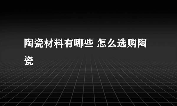 陶瓷材料有哪些 怎么选购陶瓷