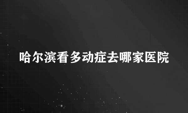 哈尔滨看多动症去哪家医院