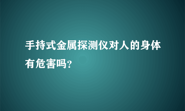 手持式金属探测仪对人的身体有危害吗？