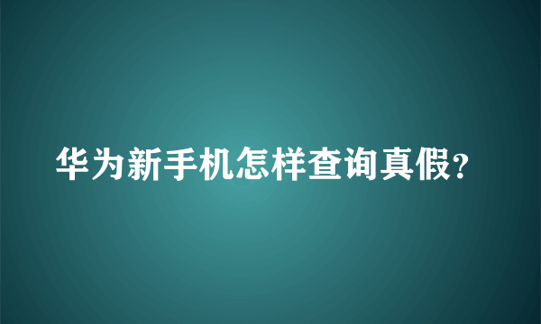 华为新手机怎样查询真假？