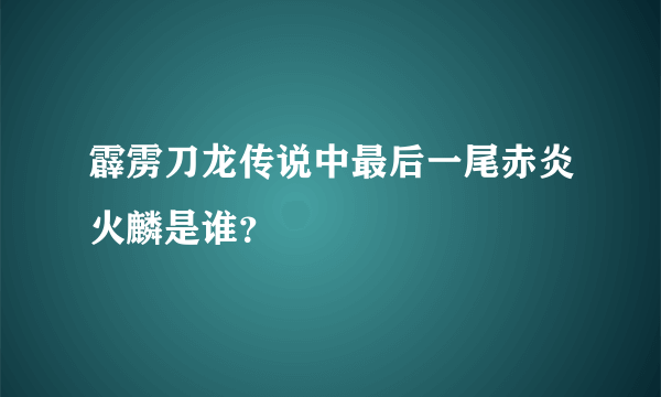 霹雳刀龙传说中最后一尾赤炎火麟是谁？