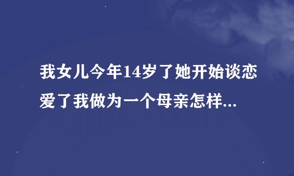 我女儿今年14岁了她开始谈恋爱了我做为一个母亲怎样去教导她