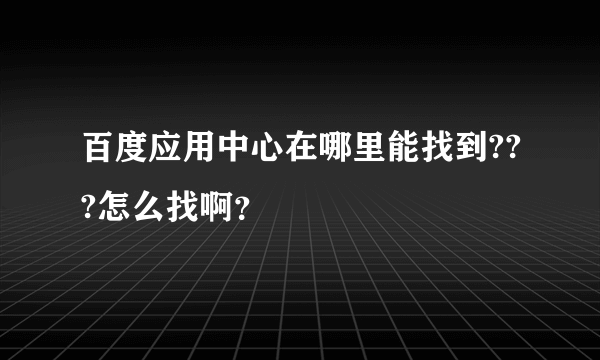 百度应用中心在哪里能找到???怎么找啊？