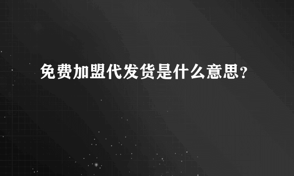 免费加盟代发货是什么意思？