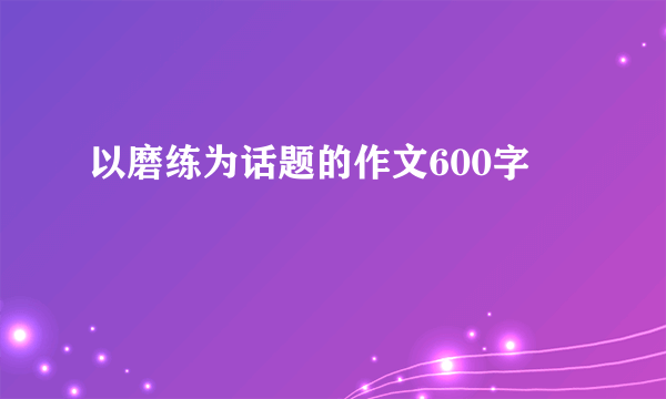 以磨练为话题的作文600字