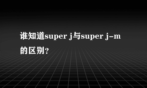 谁知道super j与super j-m的区别？