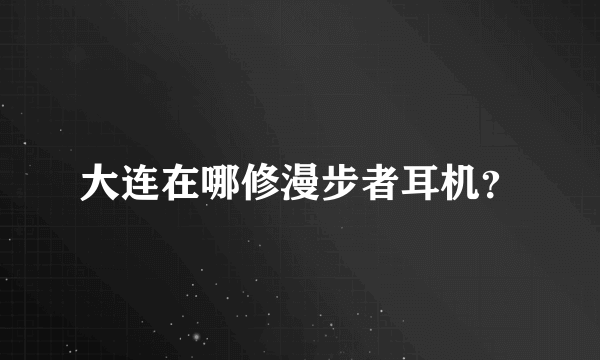 大连在哪修漫步者耳机？