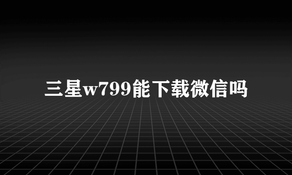 三星w799能下载微信吗