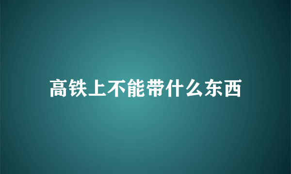 高铁上不能带什么东西