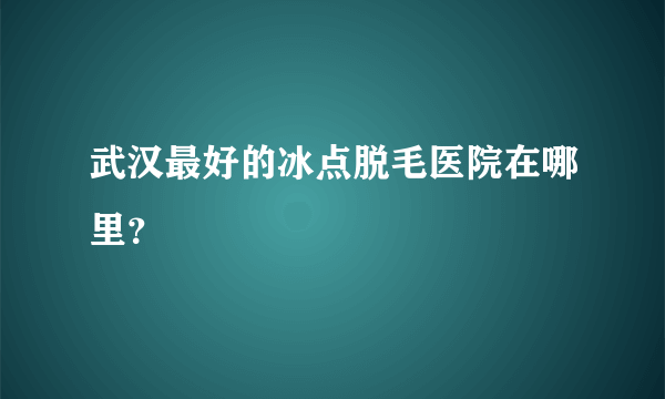 武汉最好的冰点脱毛医院在哪里？