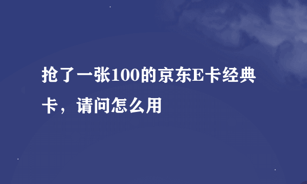 抢了一张100的京东E卡经典卡，请问怎么用