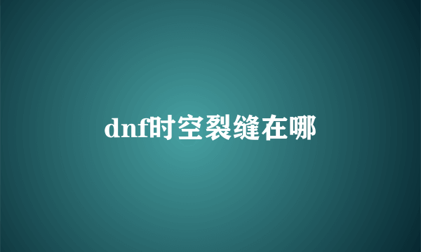 dnf时空裂缝在哪