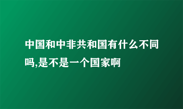 中国和中非共和国有什么不同吗,是不是一个国家啊