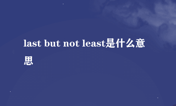 last but not least是什么意思