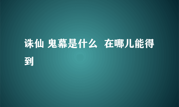 诛仙 鬼幕是什么  在哪儿能得到