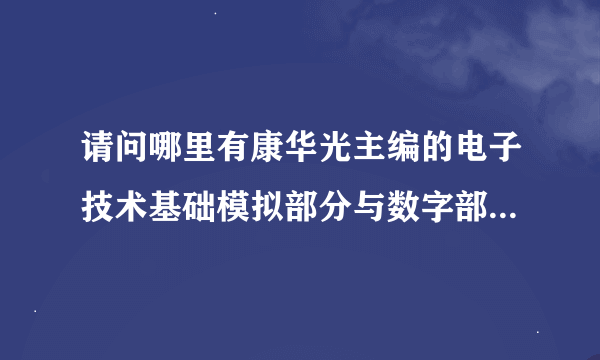 请问哪里有康华光主编的电子技术基础模拟部分与数字部分第五版的课后复习思考题的答案？谢谢！！