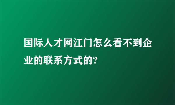 国际人才网江门怎么看不到企业的联系方式的?