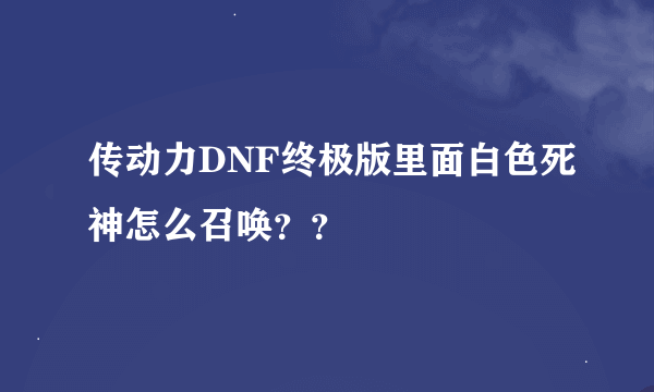 传动力DNF终极版里面白色死神怎么召唤？？