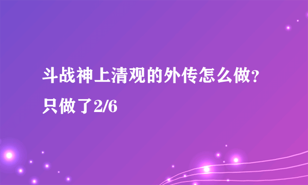 斗战神上清观的外传怎么做？只做了2/6