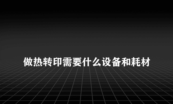 
做热转印需要什么设备和耗材

