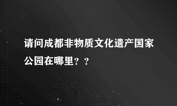 请问成都非物质文化遗产国家公园在哪里？？