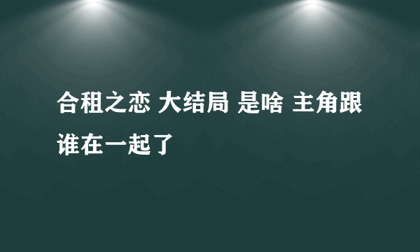 合租之恋 大结局 是啥 主角跟谁在一起了