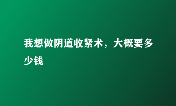 我想做阴道收紧术，大概要多少钱