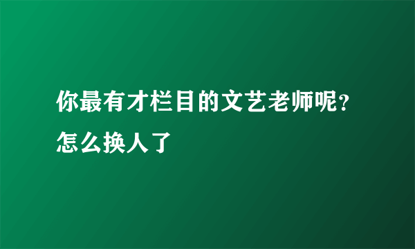 你最有才栏目的文艺老师呢？怎么换人了